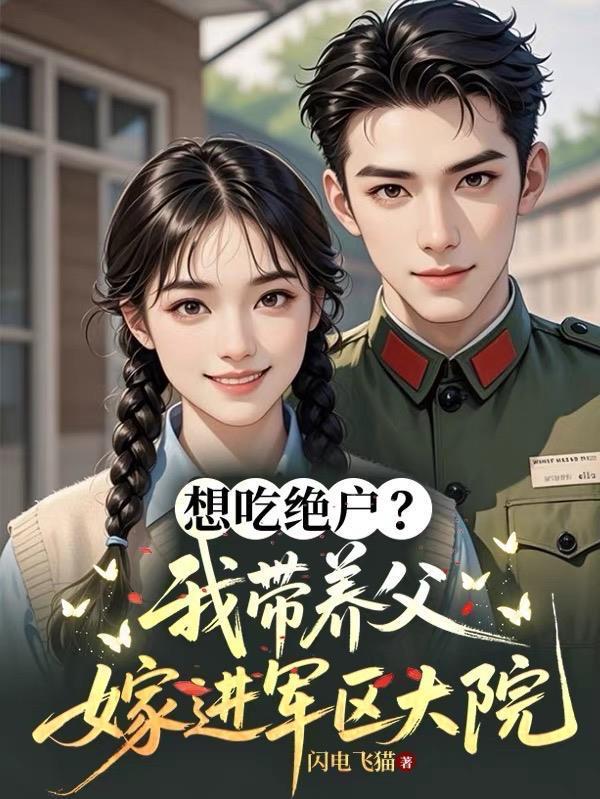 想吃绝户?我带养父嫁进军区大院